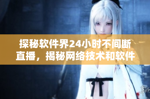 探秘軟件界24小時不間斷直播，揭秘網(wǎng)絡(luò)技術(shù)和軟件大咖的交流分享