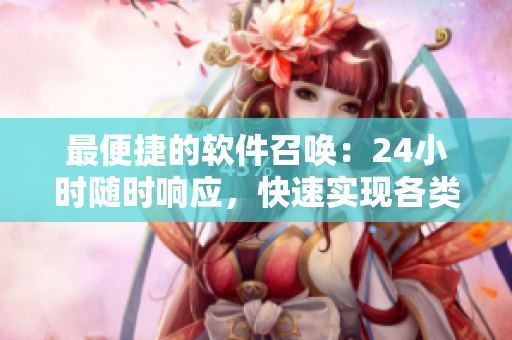 最便捷的軟件召喚：24小時隨時響應(yīng)，快速實(shí)現(xiàn)各類需求