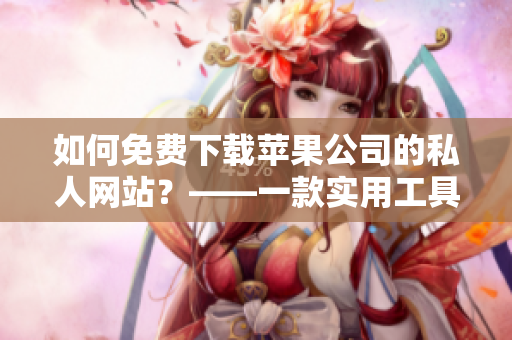 如何免費下載蘋果公司的私人網(wǎng)站？——一款實用工具介紹
