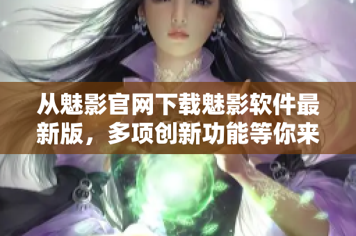 從魅影官網(wǎng)下載魅影軟件最新版，多項(xiàng)創(chuàng)新功能等你來體驗(yàn)