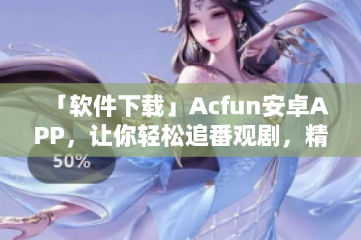 「軟件下載」Acfun安卓APP，讓你輕松追番觀劇，精彩內(nèi)容隨時(shí)在線享！