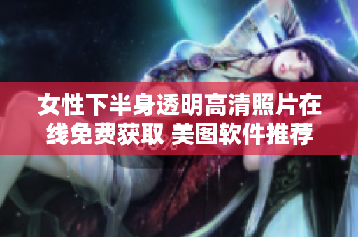 女性下半身透明高清照片在線免費(fèi)獲取 美圖軟件推薦