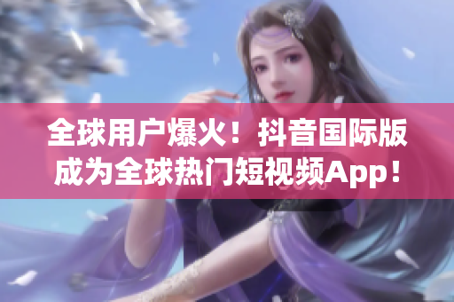 全球用戶爆火！抖音國際版成為全球熱門短視頻App！