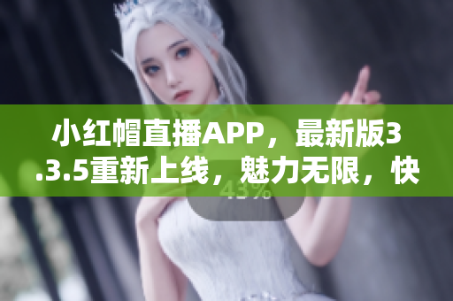 小紅帽直播APP，最新版3.3.5重新上線，魅力無(wú)限，快來(lái)體驗(yàn)吧!