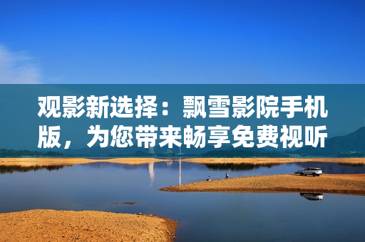 觀影新選擇：飄雪影院手機版，為您帶來暢享免費視聽體驗