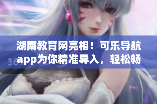 湖南教育網(wǎng)亮相！可樂導航app為你精準導入，輕松暢游軟件海洋
