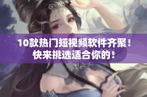 10款熱門短視頻軟件齊聚！快來挑選適合你的！