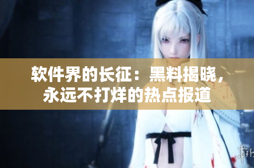 軟件界的長征：黑料揭曉，永遠(yuǎn)不打烊的熱點(diǎn)報道