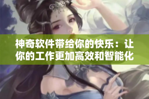 神奇軟件帶給你的快樂：讓你的工作更加高效和智能化。
