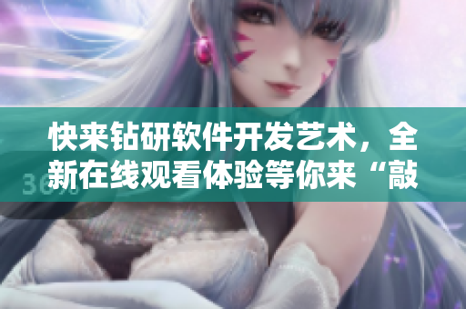 快來鉆研軟件開發(fā)藝術(shù)，全新在線觀看體驗等你來“敲”！