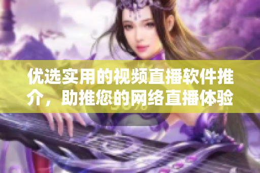 優(yōu)選實用的視頻直播軟件推介，助推您的網(wǎng)絡(luò)直播體驗