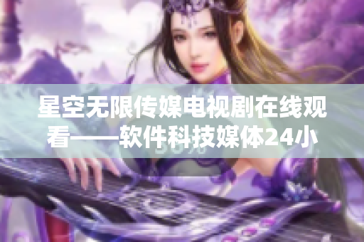 星空無(wú)限傳媒電視劇在線觀看——軟件科技媒體24小時(shí)不間斷報(bào)道