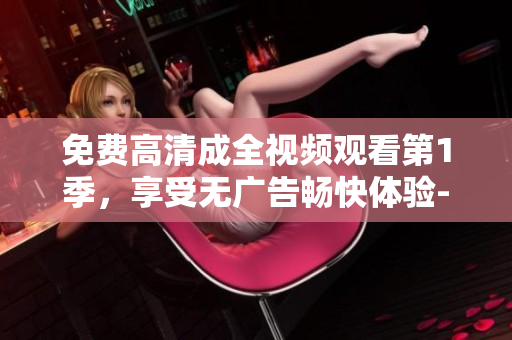 免費(fèi)高清成全視頻觀看第1季，享受無廣告暢快體驗(yàn)-軟件編輯為您推薦