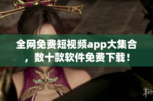 全網(wǎng)免費(fèi)短視頻app大集合，數(shù)十款軟件免費(fèi)下載！