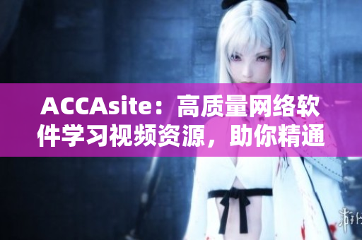 ACCAsite：高質(zhì)量網(wǎng)絡(luò)軟件學(xué)習(xí)視頻資源，助你精通軟件開發(fā)技能