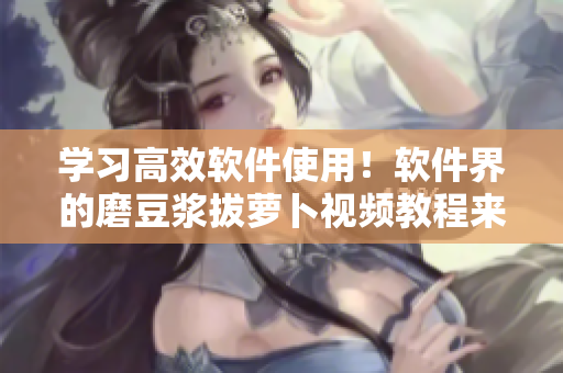 學(xué)習(xí)高效軟件使用！軟件界的磨豆?jié){拔蘿卜視頻教程來襲！