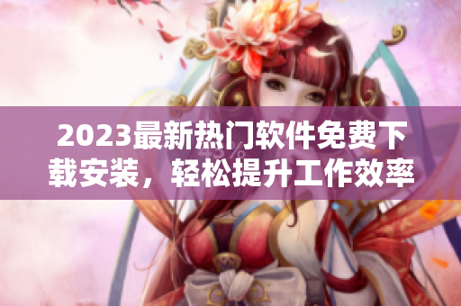 2023最新熱門軟件免費(fèi)下載安裝，輕松提升工作效率