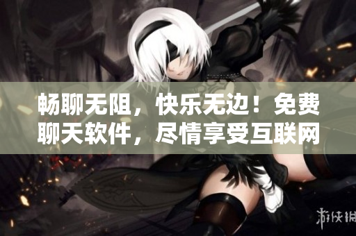 暢聊無阻，快樂無邊！免費聊天軟件，盡情享受互聯(lián)網(wǎng)時代的社交樂趣！