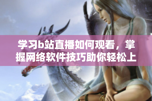 學(xué)習(xí)b站直播如何觀看，掌握網(wǎng)絡(luò)軟件技巧助你輕松上手