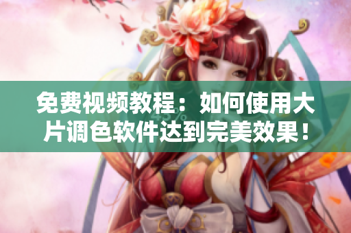 免費(fèi)視頻教程：如何使用大片調(diào)色軟件達(dá)到完美效果！