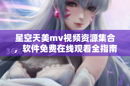 星空天美m(xù)v視頻資源集合，軟件免費(fèi)在線觀看全指南