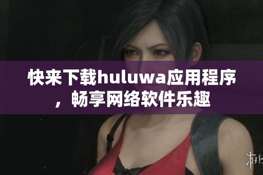 快來下載huluwa應(yīng)用程序，暢享網(wǎng)絡(luò)軟件樂趣