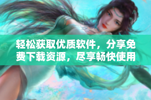 輕松獲取優(yōu)質(zhì)軟件，分享免費(fèi)下載資源，盡享暢快使用體驗(yàn)