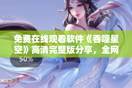 免費(fèi)在線觀看軟件《吞噬星空》高清完整版分享，全網(wǎng)最新資源享受快感