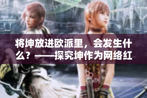 將坤放進(jìn)歐派里，會(huì)發(fā)生什么？——探究坤作為網(wǎng)絡(luò)紅人的影響