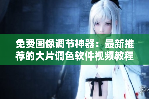 免費圖像調(diào)節(jié)神器：最新推薦的大片調(diào)色軟件視頻教程