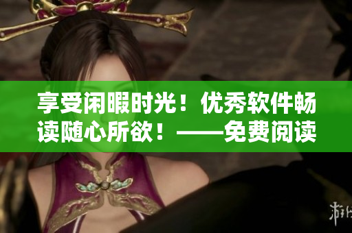 享受閑暇時光！優(yōu)秀軟件暢讀隨心所欲！——免費閱讀軟件推薦