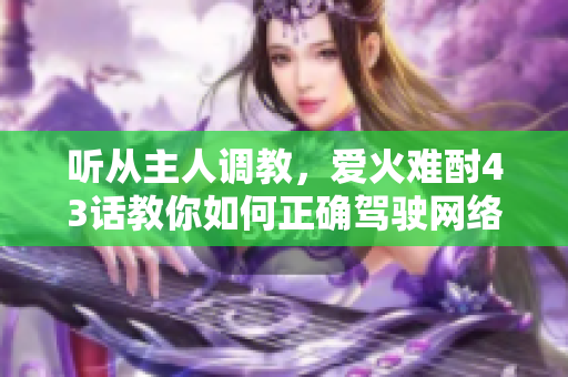 聽從主人調(diào)教，愛火難酎43話教你如何正確駕駛網(wǎng)絡(luò)愛情