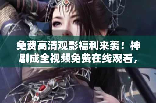 免費(fèi)高清觀影福利來襲！神劇成全視頻免費(fèi)在線觀看，無需付費(fèi)！