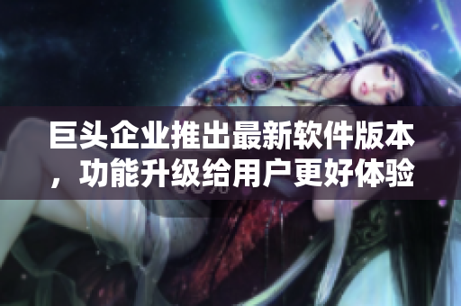 巨頭企業(yè)推出最新軟件版本，功能升級(jí)給用戶更好體驗(yàn)