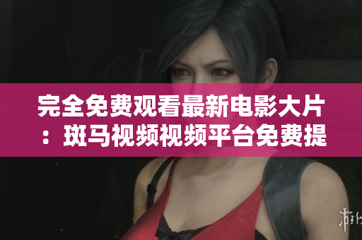 完全免費觀看最新電影大片：斑馬視頻視頻平臺免費提供。