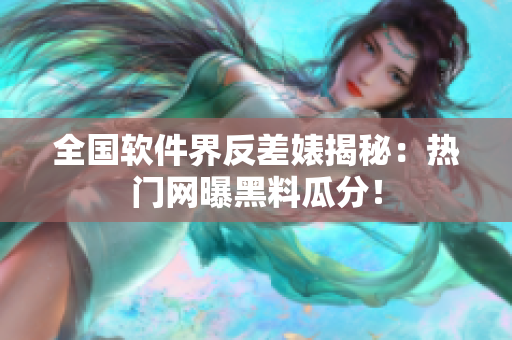 全國(guó)軟件界反差婊揭秘：熱門(mén)網(wǎng)曝黑料瓜分！