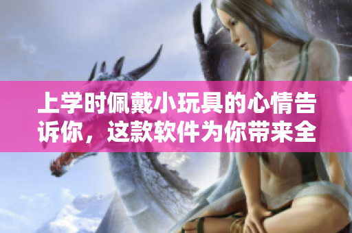 上學(xué)時佩戴小玩具的心情告訴你，這款軟件為你帶來全新體驗