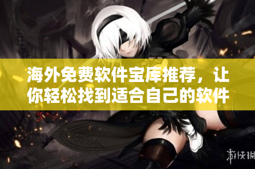 海外免費(fèi)軟件寶庫推薦，讓你輕松找到適合自己的軟件，提高效率！