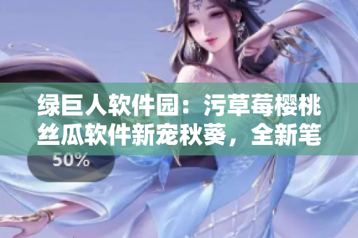 綠巨人軟件園：污草莓櫻桃絲瓜軟件新寵秋葵，全新筆趣閣插曲【軟件推薦】