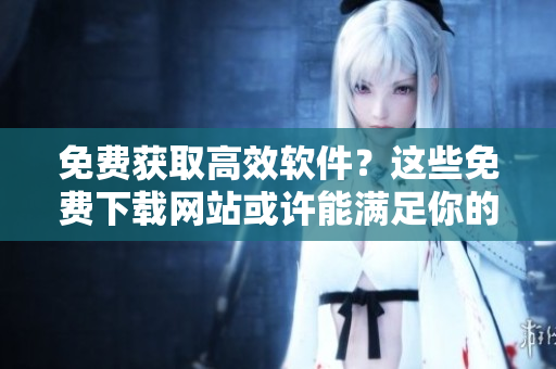 免費獲取高效軟件？這些免費下載網(wǎng)站或許能滿足你的需求