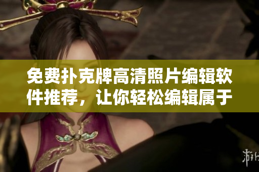 免費撲克牌高清照片編輯軟件推薦，讓你輕松編輯屬于你的撲克牌！