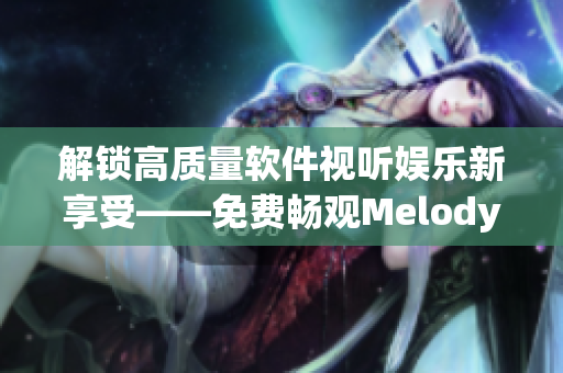 解鎖高質(zhì)量軟件視聽娛樂新享受——免費(fèi)暢觀Melody高清視頻