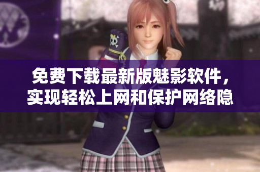 免費(fèi)下載最新版魅影軟件，實(shí)現(xiàn)輕松上網(wǎng)和保護(hù)網(wǎng)絡(luò)隱私