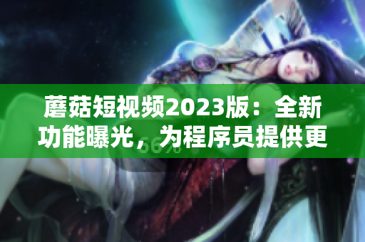 蘑菇短視頻2023版：全新功能曝光，為程序員提供更好編程體驗(yàn)！