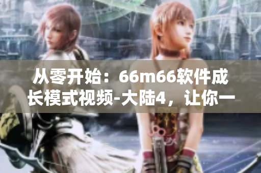 從零開(kāi)始：66m66軟件成長(zhǎng)模式視頻-大陸4，讓你一步步建立軟件開(kāi)發(fā)技能！