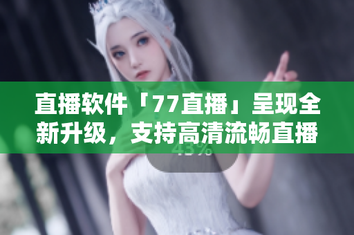 直播軟件「77直播」呈現(xiàn)全新升級，支持高清流暢直播！