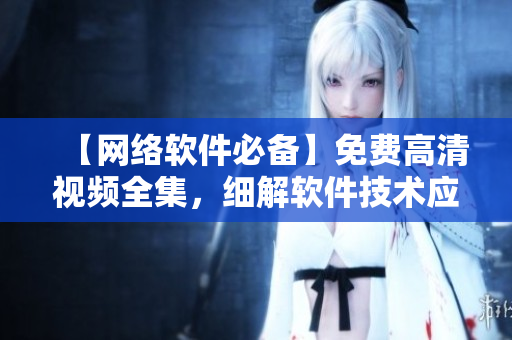 【網(wǎng)絡(luò)軟件必備】免費(fèi)高清視頻全集，細(xì)解軟件技術(shù)應(yīng)用，不容錯(cuò)過(guò)！