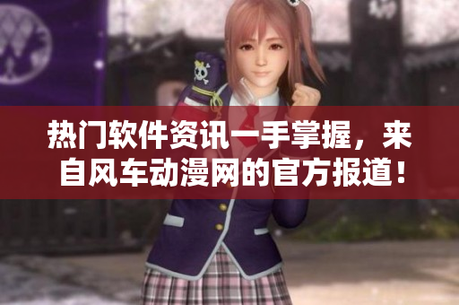 熱門軟件資訊一手掌握，來(lái)自風(fēng)車動(dòng)漫網(wǎng)的官方報(bào)道！