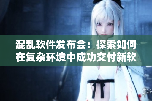 混亂軟件發(fā)布會：探索如何在復雜環(huán)境中成功交付新軟件