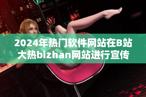 2024年熱門軟件網站在B站大熱bizhan網站進行宣傳